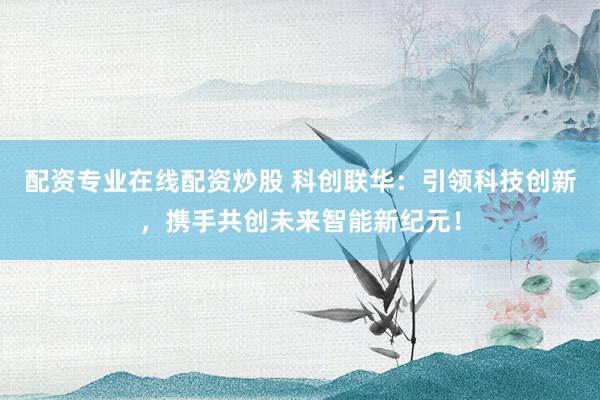 配资专业在线配资炒股 科创联华：引领科技创新，携手共创未来智能新纪元！