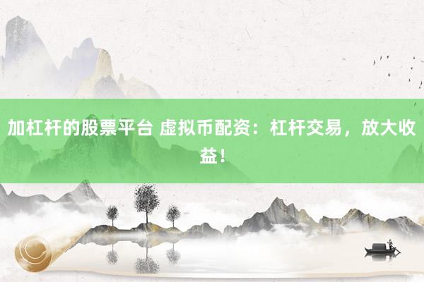 加杠杆的股票平台 虚拟币配资：杠杆交易，放大收益！