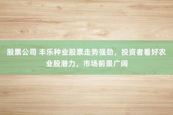 股票公司 丰乐种业股票走势强劲，投资者看好农业股潜力，市场前景广阔