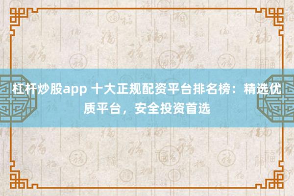 杠杆炒股app 十大正规配资平台排名榜：精选优质平台，安全投资首选