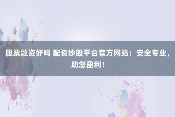 股票融资好吗 配资炒股平台官方网站:安全专业,助您盈利!