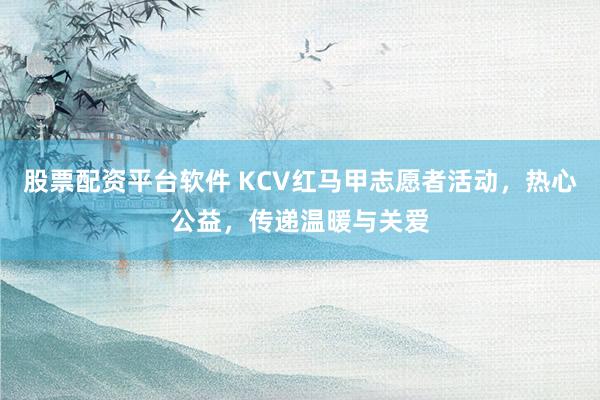 股票配资平台软件 KCV红马甲志愿者活动，热心公益，传递温暖与关爱