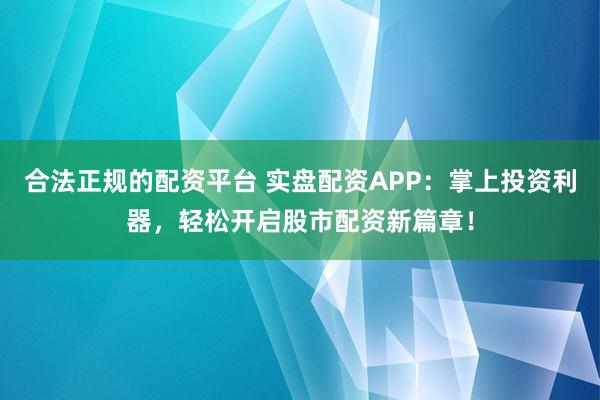 合法正规的配资平台 实盘配资APP：掌上投资利器，轻松开启股市配资新篇章！