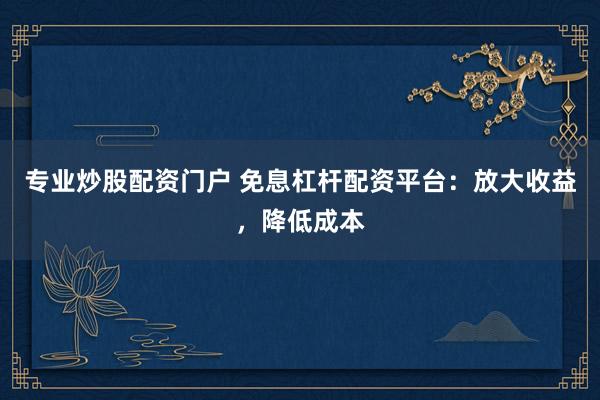 专业炒股配资门户 免息杠杆配资平台：放大收益，降低成本
