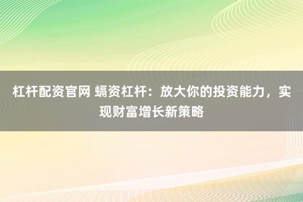 杠杆配资官网 螎资杠杆：放大你的投资能力，实现财富增长新策略