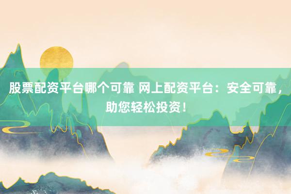 股票配资平台哪个可靠 网上配资平台：安全可靠，助您轻松投资！