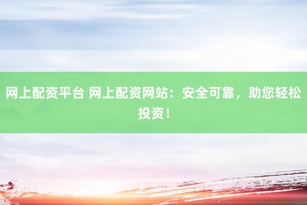 网上配资平台 网上配资网站：安全可靠，助您轻松投资！