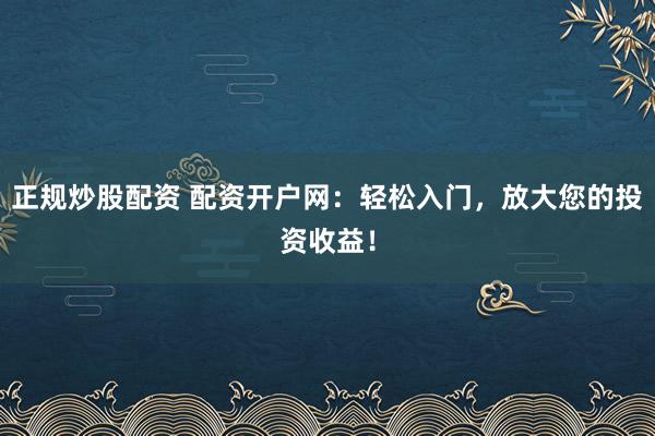 正规炒股配资 配资开户网：轻松入门，放大您的投资收益！