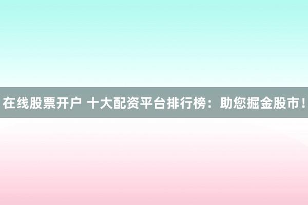 在线股票开户 十大配资平台排行榜：助您掘金股市！