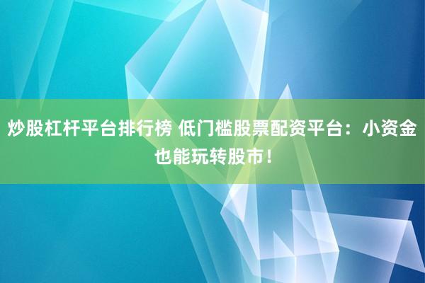 炒股杠杆平台排行榜 低门槛股票配资平台：小资金也能玩转股市！