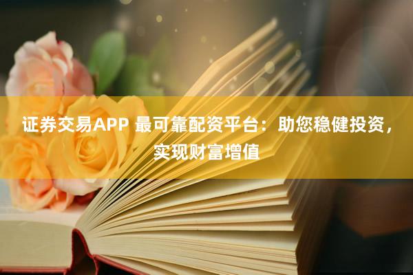 证券交易APP 最可靠配资平台：助您稳健投资，实现财富增值