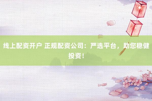 线上配资开户 正规配资公司：严选平台，助您稳健投资！
