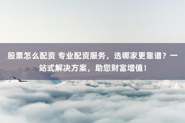 股票怎么配资 专业配资服务，选哪家更靠谱？一站式解决方案，助您财富增值！