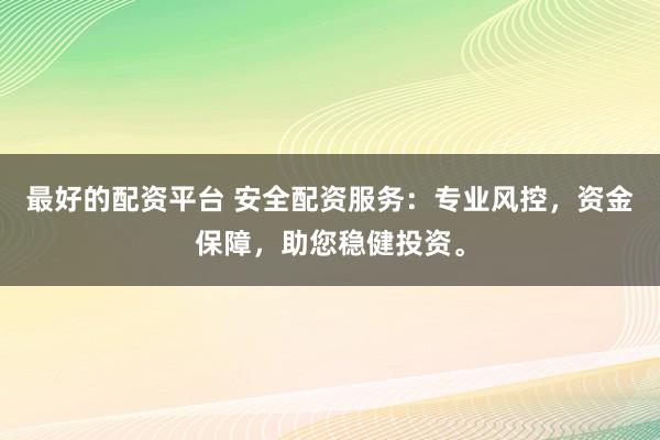 最好的配资平台 安全配资服务：专业风控，资金保障，助您稳健投资。