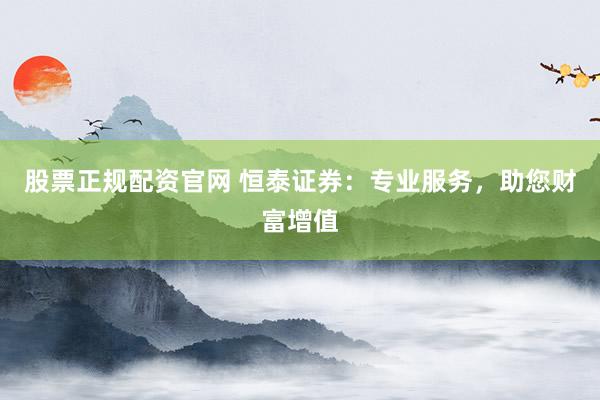 股票正规配资官网 恒泰证券：专业服务，助您财富增值