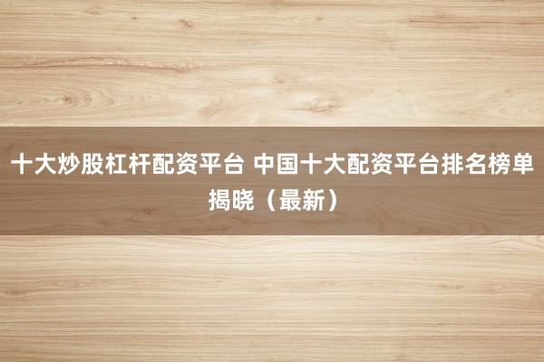 十大炒股杠杆配资平台 中国十大配资平台排名榜单揭晓（最新）