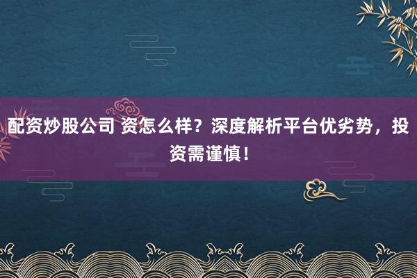 配资炒股公司 资怎么样？深度解析平台优劣势，投资需谨慎！