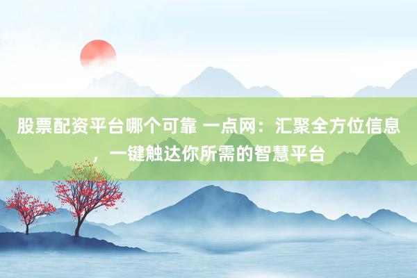 股票配资平台哪个可靠 一点网：汇聚全方位信息，一键触达你所需的智慧平台