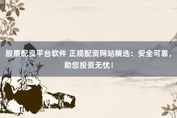 股票配资平台软件 正规配资网站精选：安全可靠，助您投资无忧！