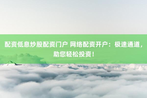 配资低息炒股配资门户 网络配资开户：极速通道，助您轻松投资！