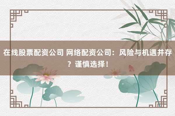 在线股票配资公司 网络配资公司：风险与机遇并存？谨慎选择！
