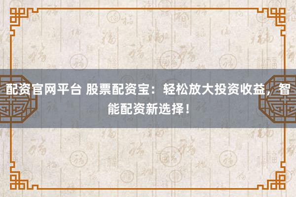 配资官网平台 股票配资宝：轻松放大投资收益，智能配资新选择！