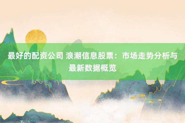 最好的配资公司 浪潮信息股票：市场走势分析与最新数据概览