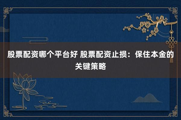 股票配资哪个平台好 股票配资止损：保住本金的关键策略