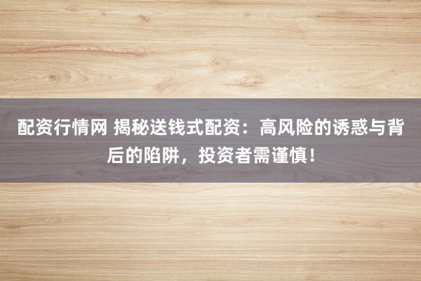配资行情网 揭秘送钱式配资：高风险的诱惑与背后的陷阱，投资者需谨慎！