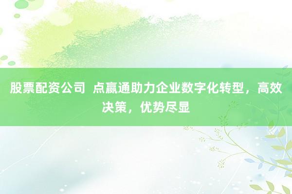 股票配资公司  点嬴通助力企业数字化转型，高效决策，优势尽显