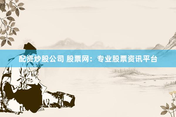 配资炒股公司 股票网：专业股票资讯平台