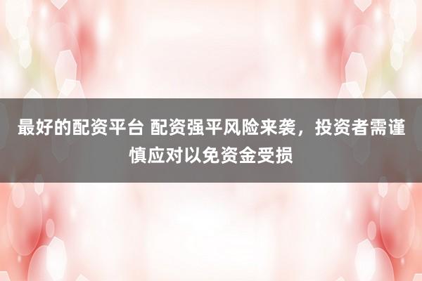 最好的配资平台 配资强平风险来袭，投资者需谨慎应对以免资金受损