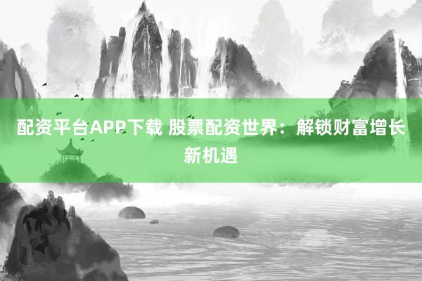 配资平台APP下载 股票配资世界：解锁财富增长新机遇