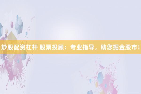 炒股配资杠杆 股票投顾：专业指导，助您掘金股市！