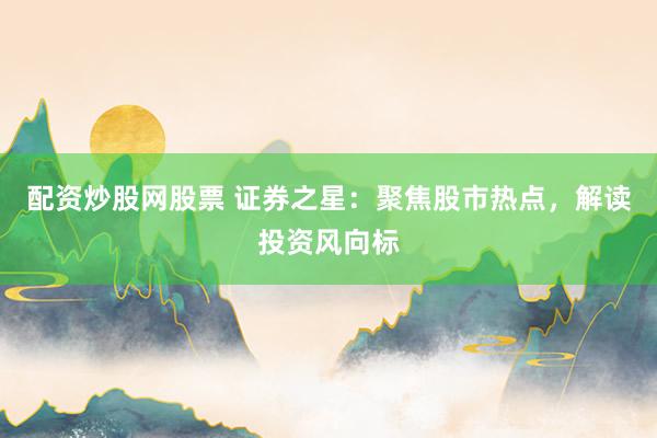 配资炒股网股票 证券之星：聚焦股市热点，解读投资风向标