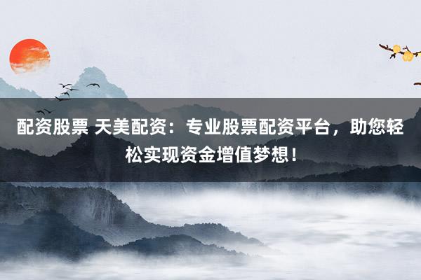 配资股票 天美配资：专业股票配资平台，助您轻松实现资金增值梦想！