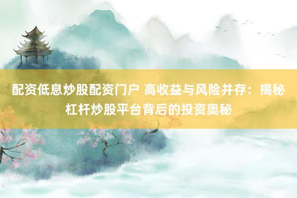 配资低息炒股配资门户 高收益与风险并存：揭秘杠杆炒股平台背后的投资奥秘