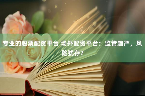 专业的股票配资平台 场外配资平台：监管趋严，风险犹存？