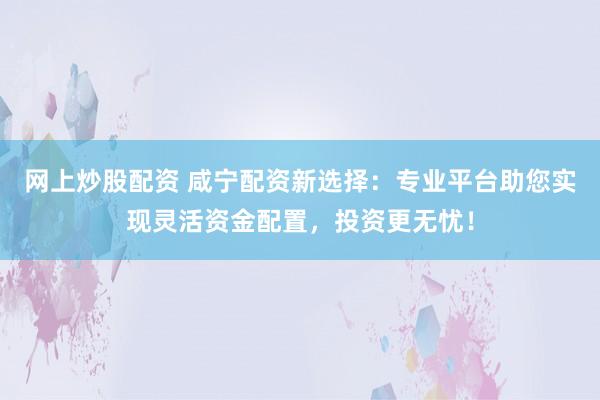 网上炒股配资 咸宁配资新选择：专业平台助您实现灵活资金配置，投资更无忧！