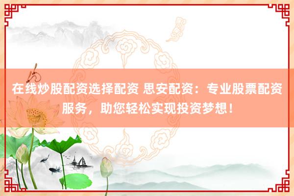 在线炒股配资选择配资 思安配资：专业股票配资服务，助您轻松实现投资梦想！