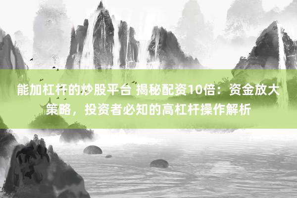 能加杠杆的炒股平台 揭秘配资10倍：资金放大策略，投资者必知的高杠杆操作解析