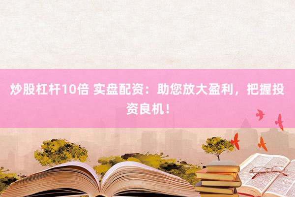 炒股杠杆10倍 实盘配资：助您放大盈利，把握投资良机！