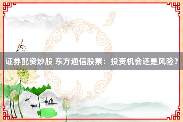 证券配资炒股 东方通信股票：投资机会还是风险？