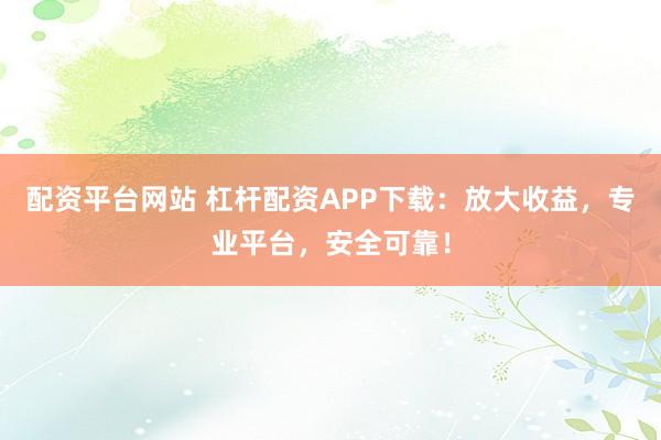 配资平台网站 杠杆配资APP下载：放大收益，专业平台，安全可靠！