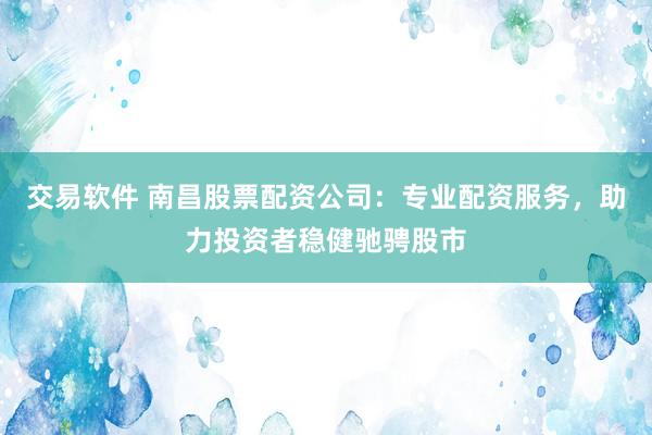 交易软件 南昌股票配资公司：专业配资服务，助力投资者稳健驰骋股市