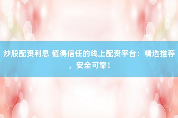 炒股配资利息 值得信任的线上配资平台：精选推荐，安全可靠！