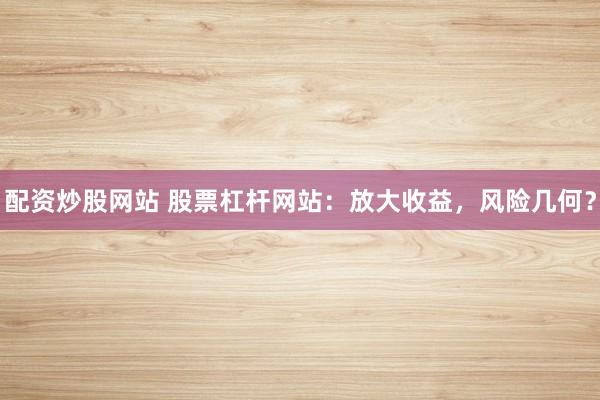 配资炒股网站 股票杠杆网站：放大收益，风险几何？