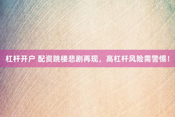 杠杆开户 配资跳楼悲剧再现，高杠杆风险需警惕！