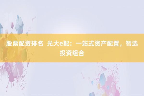 股票配资排名  光大e配：一站式资产配置，智选投资组合