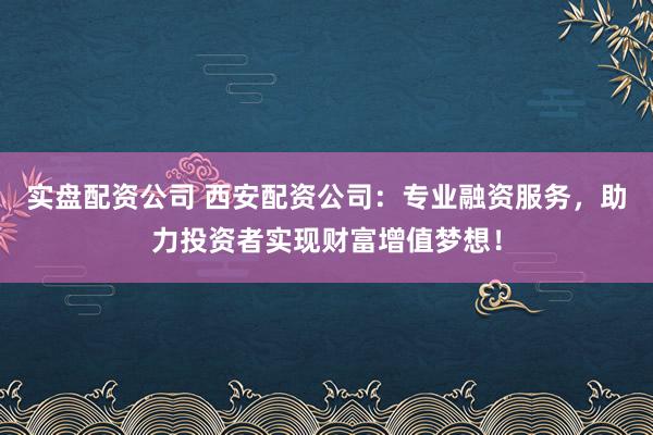 实盘配资公司 西安配资公司：专业融资服务，助力投资者实现财富增值梦想！